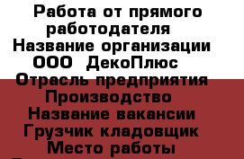 Работа от прямого работодателя  › Название организации ­ ООО “ДекоПлюс“  › Отрасль предприятия ­ Производство  › Название вакансии ­ Грузчик-кладовщик › Место работы ­ Ленинградское шоссе 236  › Подчинение ­ Руководителю › Минимальный оклад ­ 20 000 › Максимальный оклад ­ 25 000 › Возраст от ­ 25 › Возраст до ­ 60 - Московская обл. Работа » Вакансии   